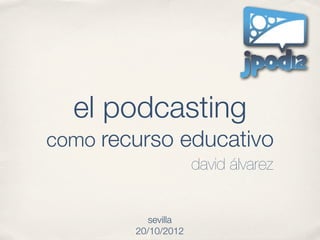 el podcasting
como recurso educativo
                     david álvarez


           sevilla
        20/10/2012
 