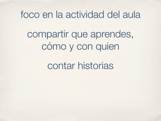 foco en la actividad del aula
 compartir que aprendes,
   cómo y con quien
      contar historias
 