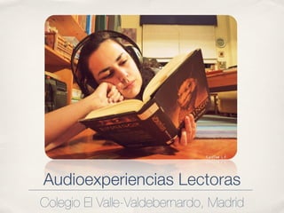 Audioexperiencias Lectoras
Colegio El Valle-Valdebernardo, Madrid
 