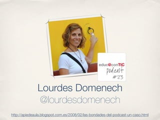 Lourdes Domenech
               @lourdesdomenech
http://apiedeaula.blogspot.com.es/2008/02/las-bondades-del-podcast-un-caso.html
 