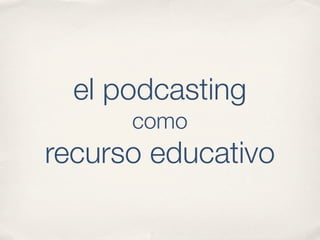 el podcasting
      como
recurso educativo
 
