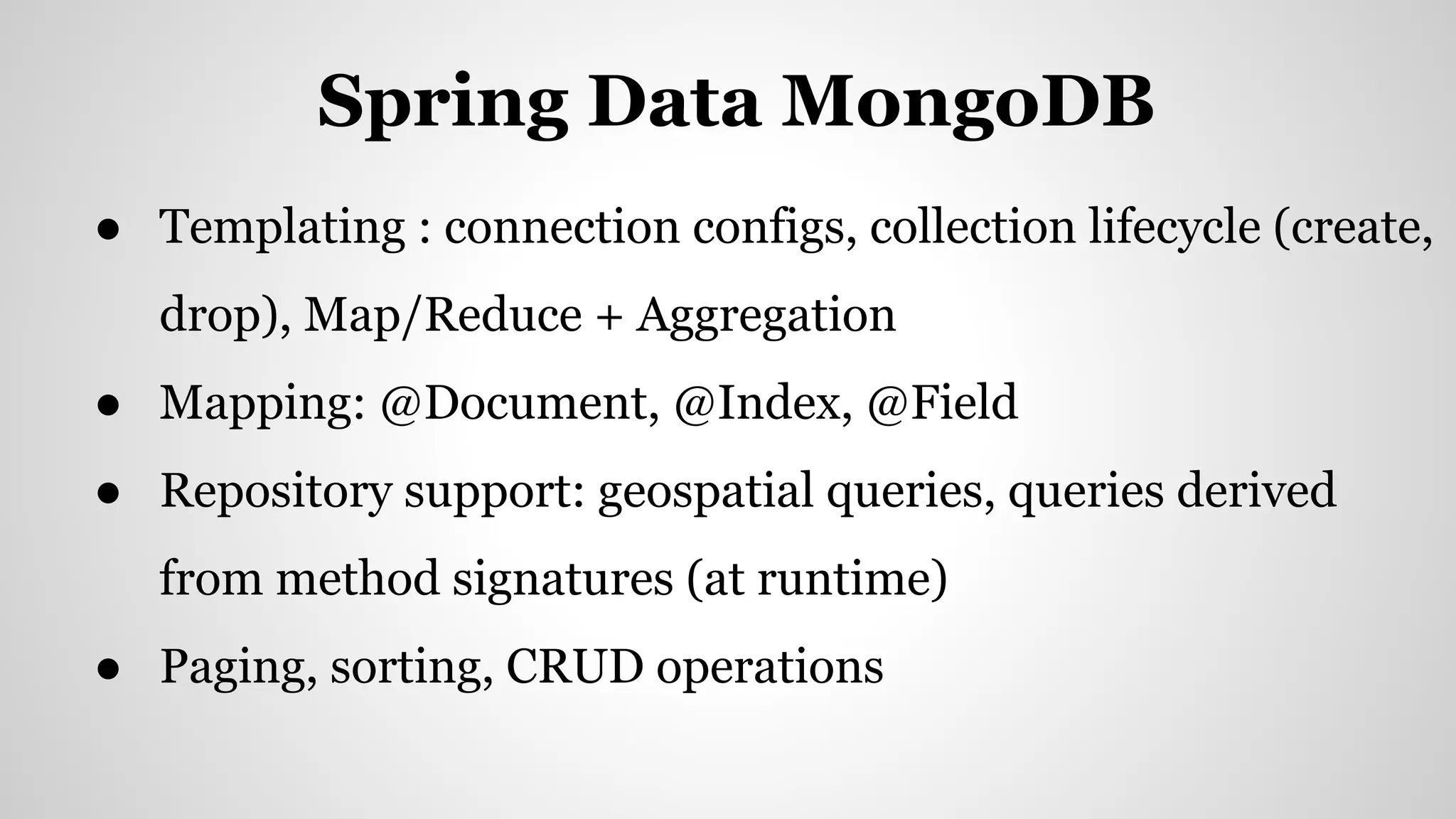 ● Templating : connection configs, collection lifecycle (create,
drop), Map/Reduce + Aggregation
● Mapping: @Document, @Index, @Field
● Repository support: geospatial queries, queries derived
from method signatures (at runtime)
● Paging, sorting, CRUD operations
Spring Data MongoDB
 