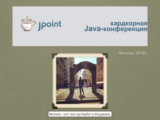 хардкорная 
Java-конференция 
Москва, 2014г. 
Москва - это там где Арбат и Акуджава. 
 