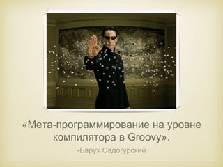 «Мета-программирование на уровне 
компилятора в Groovy». 
-Барух Садогурский 
 