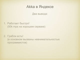Akka в Яндексе 
Два вывода: 
1. Работает быстро! 
(50k mps на хорошем серваке) 
2. Грабли есть! 
(в основном вызваны невнимательностью 
программистов) 
 