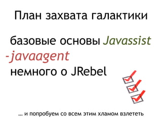 План захвата галактики
Javassist
-javaagent
базовые основы
немного о JRebel
… и попробуем со всем этим хламом взлететь
 