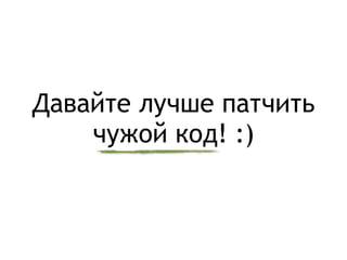 Давайте лучше патчить
чужой код! :)
 