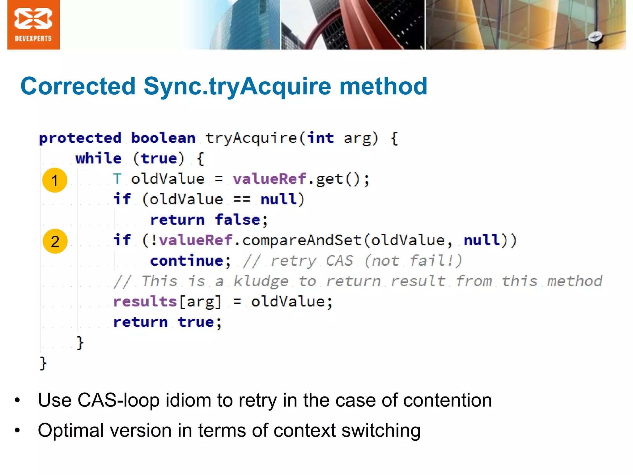 Corrected Sync.tryAcquire method
• Use CAS-loop idiom to retry in the case of contention
• Optimal version in terms of context switching
1
2
 