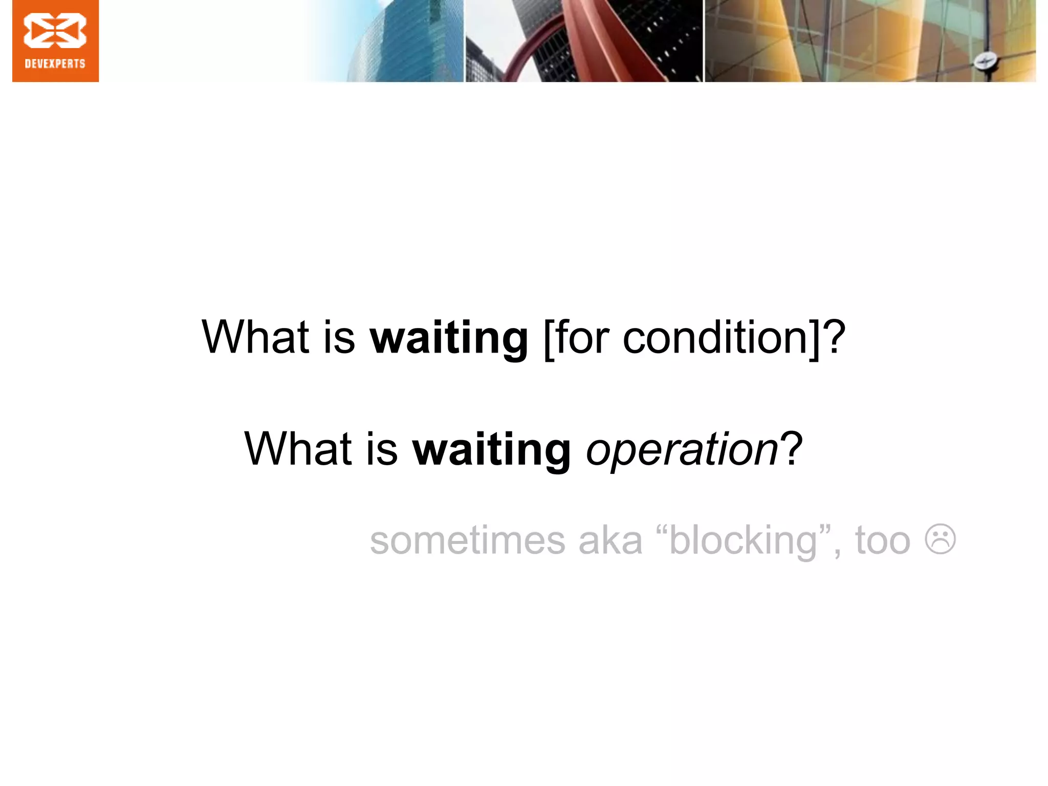 What is waiting [for condition]?
What is waiting operation?
sometimes aka “blocking”, too 
 