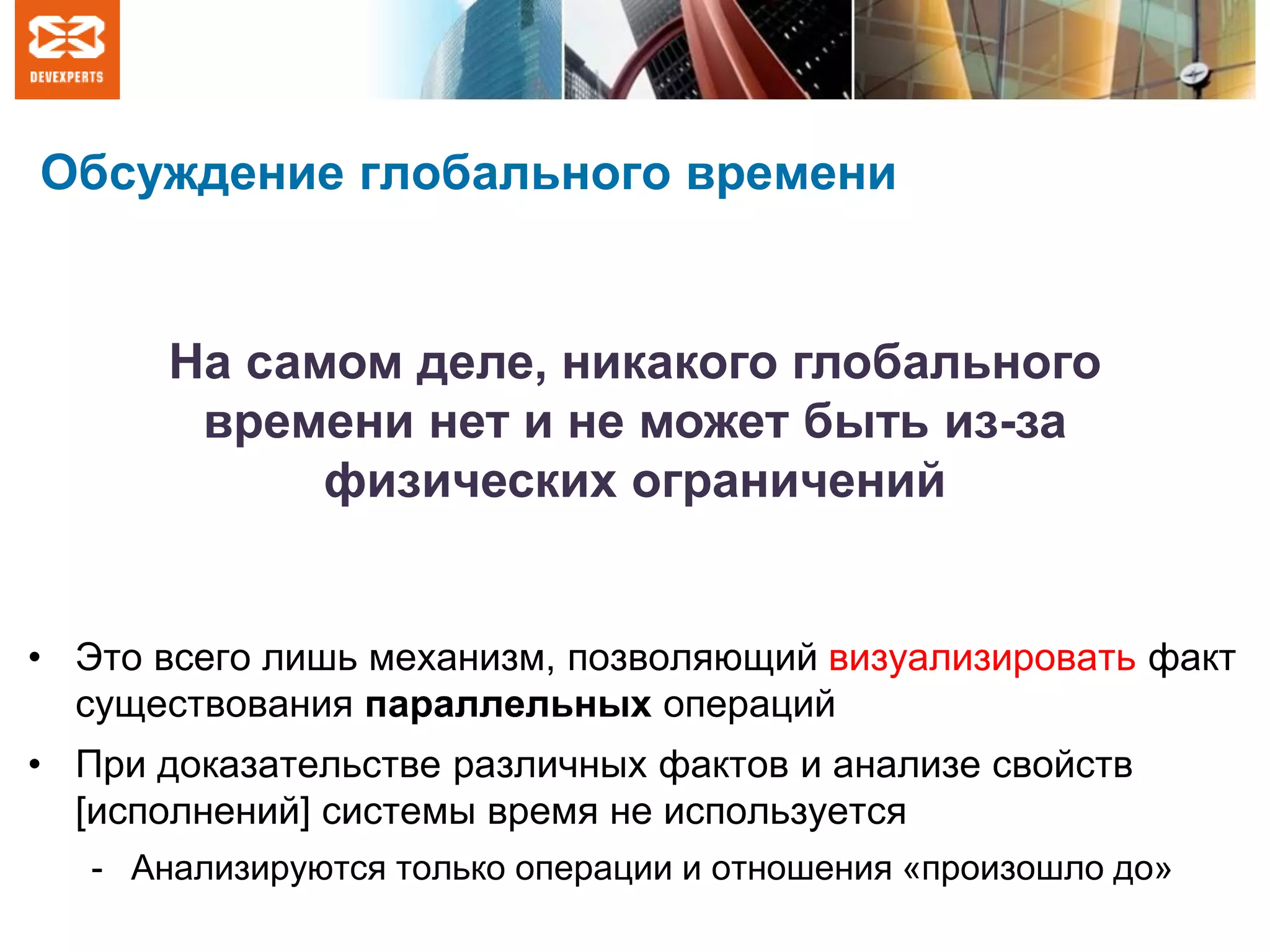 Обсуждение глобального времени
• Это всего лишь механизм, позволяющий визуализировать факт
существования параллельных операций
• При доказательстве различных фактов и анализе свойств
[исполнений] системы время не используется
- Анализируются только операции и отношения «произошло до»
На самом деле, никакого глобального
времени нет и не может быть из-за
физических ограничений
 