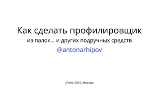 Как сделать профилировщик
из палок... и других подручных средств
@antonarhipov
JPoint 2016, Москва
 