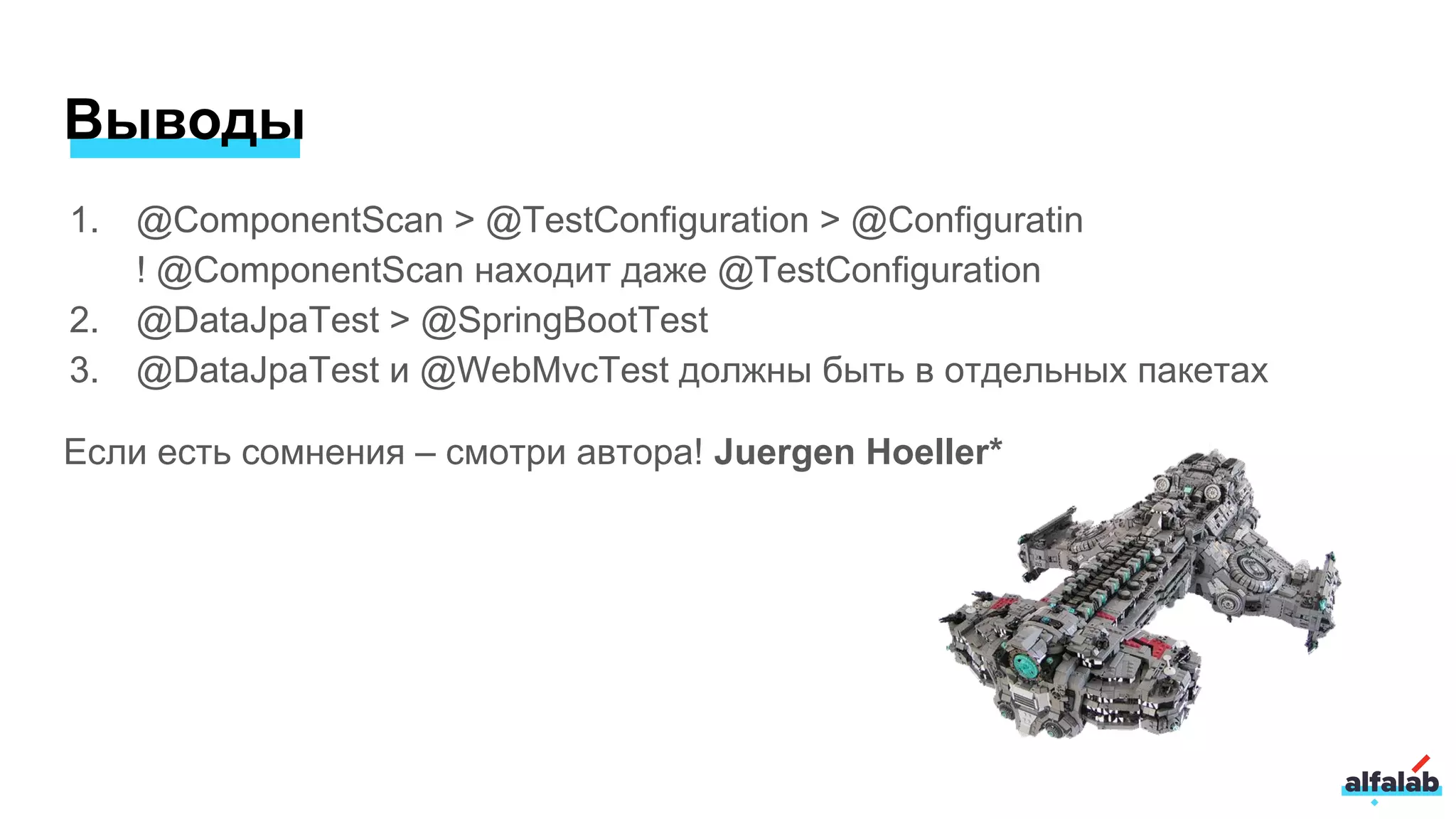 1. @ComponentScan > @TestConfiguration > @Configuratin
! @ComponentScan находит даже @TestConfiguration
2. @DataJpaTest > @SpringBootTest
3. @DataJpaTest и @WebMvcTest должны быть в отдельных пакетах
Если есть сомнения – смотри автора! Juergen Hoeller*
Выводы
 