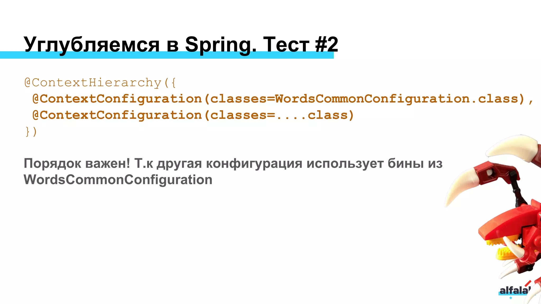 Углубляемся в Spring. Тест #2
@ContextHierarchy({
@ContextConfiguration(classes=WordsCommonConfiguration.class),
@ContextConfiguration(classes=....class)
})
Порядок важен! Т.к другая конфигурация использует бины из
WordsCommonConfiguration
 