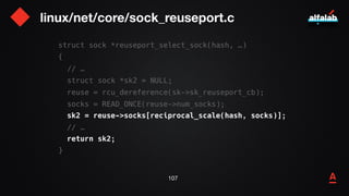 linux/net/core/sock_reuseport.c
108
struct sock *reuseport_select_sock(hash, …)
{
// …
struct sock *sk2 = NULL;
reuse = rc...