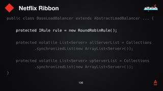 Netflix Ribbon
137
public class BaseLoadBalancer extends AbstractLoadBalancer ... {
protected IRule rule = new RoundRobinR...