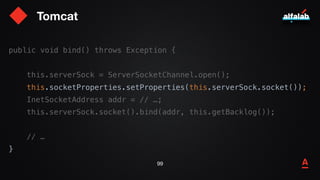 Tomcat
100
public void bind() throws Exception {
this.serverSock = ServerSocketChannel.open();
this.socketProperties.setPr...