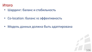 Итого
106
• Шардинг: баланс и стабильность
• Co-location: баланс vs эффективность
• Модель данных должна быть адаптирована
 