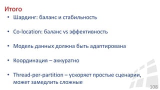 Итого
108
• Шардинг: баланс и стабильность
• Co-location: баланс vs эффективность
• Модель данных должна быть адаптирована
• Координация – аккуратно
• Thread-per-partition – ускоряет простые сценарии,
может замедлить сложные
 