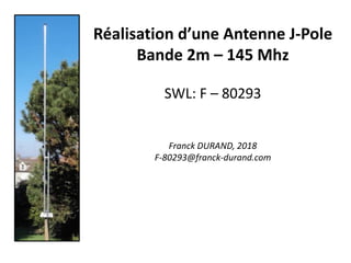 Réalisation d’une Antenne J-Pole
Bande 2m – 145 Mhz
SWL: F – 80293
Franck DURAND, 2018
F-80293@franck-durand.com
 