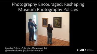 Jennifer	Poleon,	Columbus	Museum	of	Art	
@ohiofoodlovers	@columbusmuseum	
Photography Encouraged: Reshaping
Museum Photography Policies
 