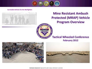 Survivable Vehicles for the Warfighters

                                                                                        Mine Resistant Ambush
                                                                                       Protected (MRAP) Vehicle
                                                                                          Program Overview



                                                                                         Tactical Wheeled Conference
                                                                                                                     February 2012




                                  Distribution Statement A: Approved for public release: distribution is unlimited
 