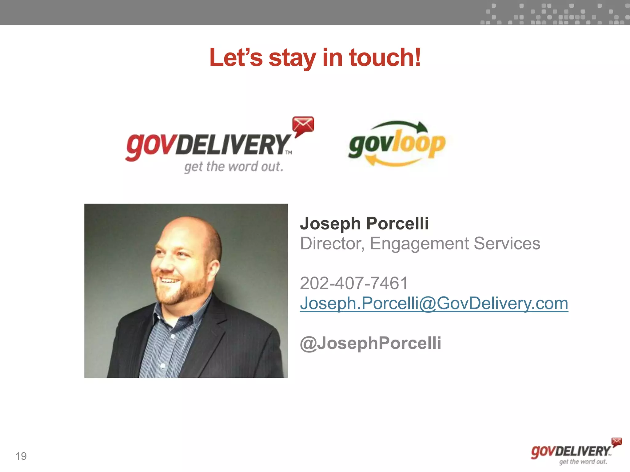 19
Joseph Porcelli
Director, Engagement Services
202-407-7461
Joseph.Porcelli@GovDelivery.com
@JosephPorcelli
Let’s stay in touch!
 