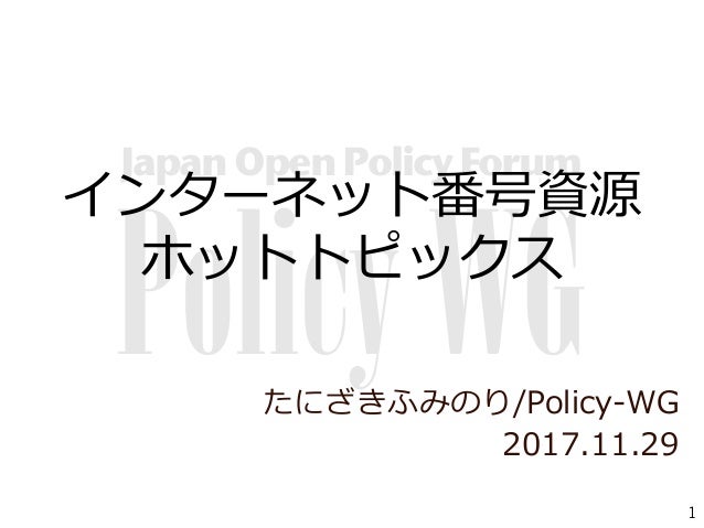 JapanOpenPolicyForum
PolicyWG
1
インターネット番号資源
ホットトピックス
たにざきふみのり/Policy-WG
2017.11.29
 