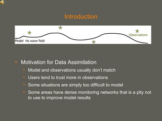 your name
Introduction
• Motivation for Data Assimilation
• Model and observations usually don’t match
• Users tend to trust more in observations
• Some situations are simply too difficult to model
• Some areas have dense monitoring networks that is a pity not
to use to improve model results
 