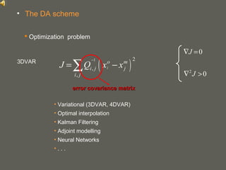 your name
( )
1 2
,
,
i
o m
i j j
i j
J Q x x
−
= −∑
 Optimization problem
• The DA scheme
• Variational (3DVAR, 4DVAR)
• Optimal interpolation
• Kalman Filtering
• Adjoint modelling
• Neural Networks
• . . .
error covariance matrixerror covariance matrix
0J∇ =
2
0J∇ >
3DVAR
 