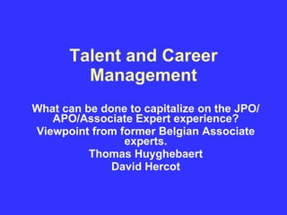 Talent and Career Management What can be done to capitalize on the JPO/APO/Associate Expert experience? Viewpoint from former Belgian Associate experts. Thomas Huyghebaert David Hercot 