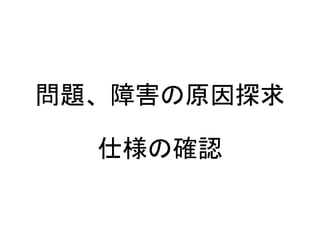 問題、障害の原因探求
仕様の確認
 