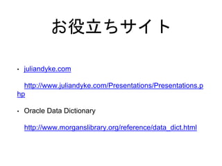 お役立ちサイト
• juliandyke.com
http://www.juliandyke.com/Presentations/Presentations.p
hp
• Oracle Data Dictionary
http://www.morganslibrary.org/reference/data_dict.html
 