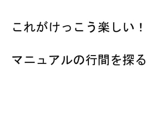 マニュアルの行間を探る
これがけっこう楽しい！
 