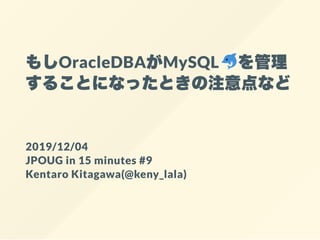 もしOracleDBAがMySQL を管理
することになったときの注意点など
2019/12/04
JPOUG in 15 minutes #9
Kentaro Kitagawa(@keny_lala)
 
