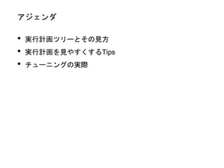 アジェンダ
• 実行計画ツリーとその見方
• 実行計画を見やすくするTips
• チューニングの実際
 