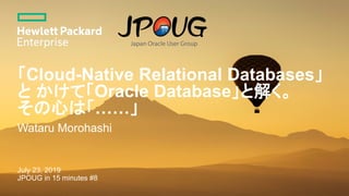 「Cloud-Native Relational Databases」
と かけて「Oracle Database」と解く。
その心は「……」
Wataru Morohashi
July 23, 2019
JPOUG in 15 minutes #8
 