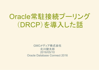 Oracle常駐接続プーリング
（DRCP）を導入した話
GMOメディア株式会社
北川健太郎
2016/05/10
Oracle Database Connect 2016
 