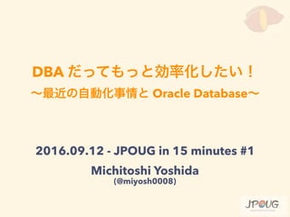 DBA
Oracle Database
2016.09.12 - JPOUG in 15 minutes #1
Michitoshi Yoshida
(@miyosh0008)
 