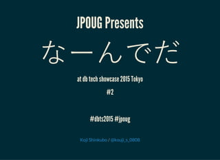 JPOUG Presents
なーんでだ
at db tech showcase 2015 Tokyo
#2
#dbts2015 #jpoug
/Koji Shinkubo @kouji_s_0808
 