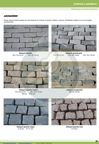 www.jardineriadelvalles.com info@jardineriadelvalles.com Tels: 93- 178 00 59 902 012 644 25
ADOQUÍNES
Piezas cúbicas proporcionadas de corte artesanal de canteras de granito, basalto y arenisca. Durabilidad y belleza son sus principales
características.
Adoquin basalto
20 x 10 x 8 cm 10 x 10 x 6 cm
Adoquin granito gris
10 x 10 x 5 cm 10 x 10 x 10cm 20 x 10 x 10 cm
Adoquin granito rustico
10 x 10 x 5 cm 20 x 10 x 10 cm
4/6 cm 8/10 cm
Adoquin recuperado
20 x12 x12 cm
Adoquin granito negro
4 / 6 cm 9 / 11 cm
Adoquin granito rosa
4 / 6 cm
Jardinería y paisajismo
Piedra para construir jardines
www.jardineriadelvalles.com info@jardineriadelvalles.com Tels: 93 178 00 59 902 012 644
 