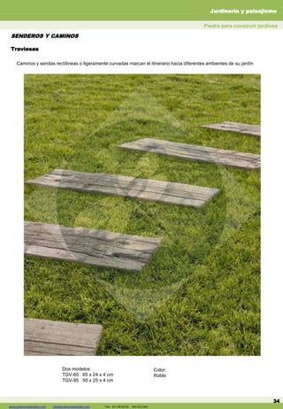 www.jardineriadelvalles.com info@jardineriadelvalles.com Tels: 93- 178 00 59 902 012 644
Traviesas
34
Caminos y sendas rectílineas o ligeramente curvadas marcan el itinerario hacia diferentes ambientes de su jardín
Dos modelos:
TGV-65 65 x 24 x 4 cm
TGV-95 95 x 25 x 4 cm
Color:
Roble
Piedra para construir jardines
SENDEROS Y CAMINOS
Jardinería y paisajismo
www.jardineriadelvalles.com info@jardineriadelvalles.com Tels: 93 178 00 59 902 012 644
 