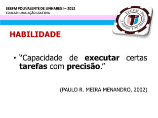 HABILIDADE

• “Capacidade de executar certas
  tarefas com precisão.”

           (PAULO R. MEIRA MENANDRO, 2002)
 