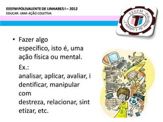 • Fazer algo
  específico, isto é, uma
  ação física ou mental.
  Ex.:
  analisar, aplicar, avaliar, i
  dentificar, manipular
  com
  destreza, relacionar, sint
  etizar, etc.
 