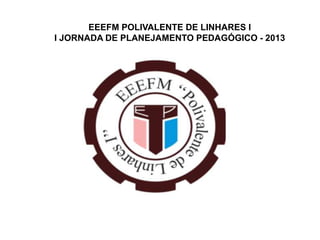 EEEFM POLIVALENTE DE LINHARES I
I JORNADA DE PLANEJAMENTO PEDAGÓGICO - 2013
 