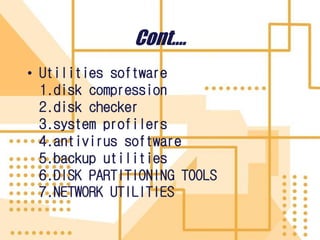 Cont….
• Utilities software
1.disk compression
2.disk checker
3.system profilers
4.antivirus software
5.backup utilities
6.DISK PARTITIONING TOOLS
7.NETWORK UTILITIES
 