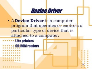 Device Driver
• A Device Driver is a computer
program that operates or controls a
particular type of device that is
attached to a computer.
• Like printers
• CD-ROM readers
26
 