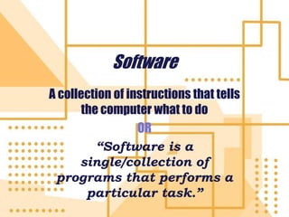 Software
A collection of instructions that tells
the computer what to do
OR
“Software is a
single/collection of
programs that performs a
particular task.”
 