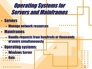 35
Operating Systems for
Servers and Mainframes
• Servers
• Manage network resources
• Mainframes
• Handle requests from hundreds or thousands
of users simultaneously
• Operating systems:
• Windows Server
• Unix
 