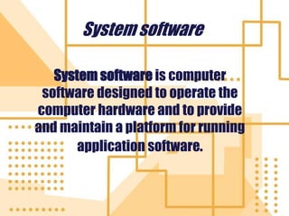 System software
System software is computer
software designed to operate the
computer hardware and to provide
and maintain a platform for running
application software.
 
