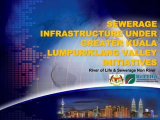 SEWERAGE
INFRASTRUCTURE UNDER
       GREATER KUALA
  LUMPUR/KLANG VALLEY
           INITIATIVES
         River of Life & Sewerage Non River
 